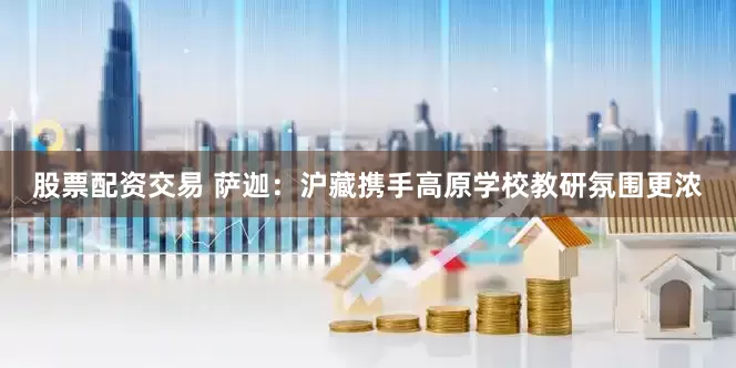 股票配資交易 薩迦：滬藏攜手高原學(xué)校教研氛圍更濃