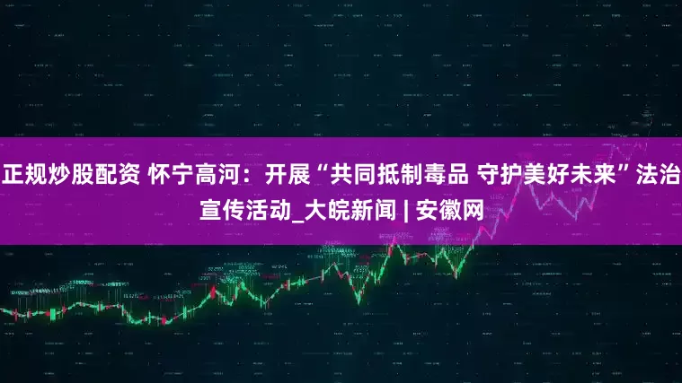 正規(guī)炒股配資 懷寧高河：開展“共同抵制毒品 守護(hù)美好未來”法治宣傳活動_大皖新聞 | 安徽網(wǎng)