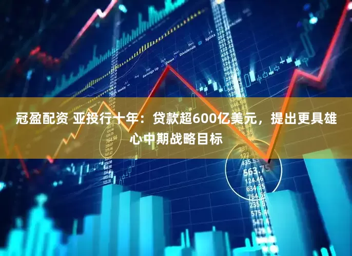 冠盈配資 亞投行十年：貸款超600億美元，提出更具雄心中期戰(zhàn)略目標