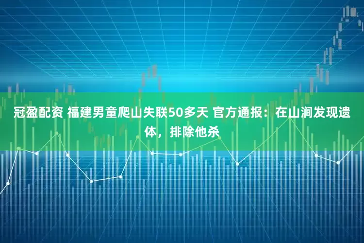 冠盈配資 福建男童爬山失聯(lián)50多天 官方通報：在山澗發(fā)現(xiàn)遺體，排除他殺