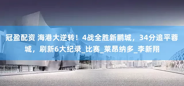 冠盈配資 海港大逆轉(zhuǎn)！4戰(zhàn)全勝新鵬城，34分追平蓉城，刷新6大紀(jì)錄_比賽_萊昂納多_李新翔