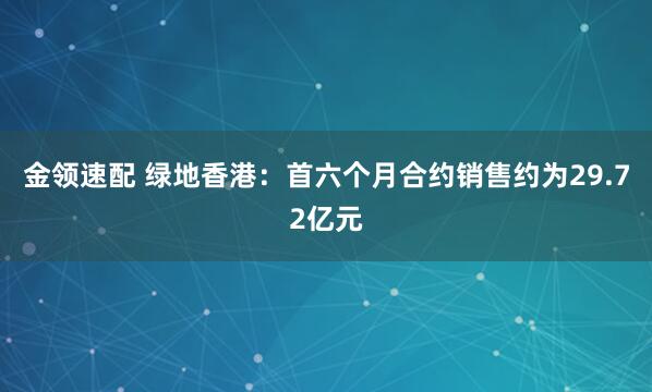 金領(lǐng)速配 綠地香港：首六個(gè)月合約銷售約為29.72億元