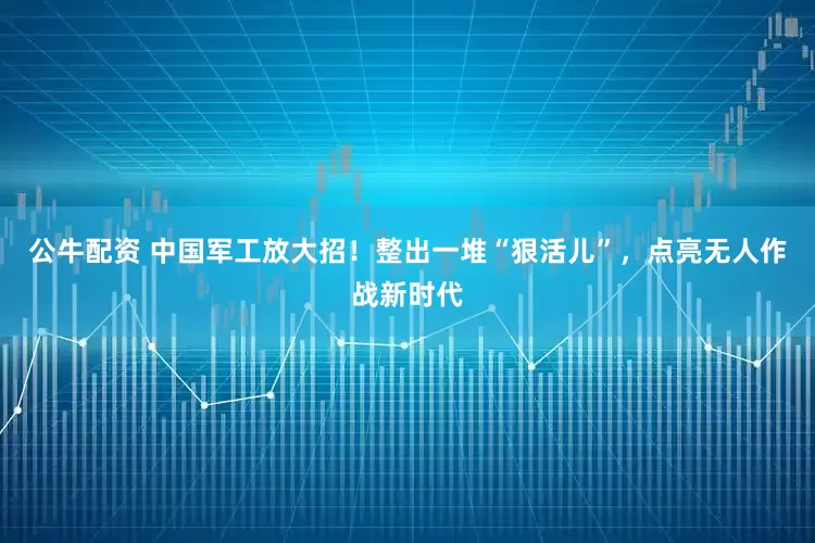 公牛配資 中國軍工放大招！整出一堆“狠活兒”，點亮無人作戰(zhàn)新時代