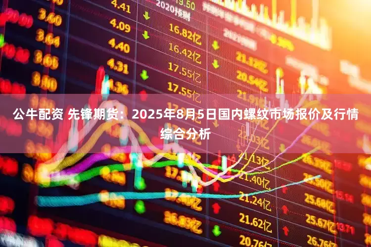 公牛配資 先鋒期貨：2025年8月5日國內(nèi)螺紋市場報(bào)價(jià)及行情綜合分析
