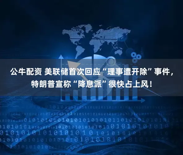 公牛配資 美聯(lián)儲(chǔ)首次回應(yīng)“理事遭開除”事件，特朗普宣稱“降息派”很快占上風(fēng)！