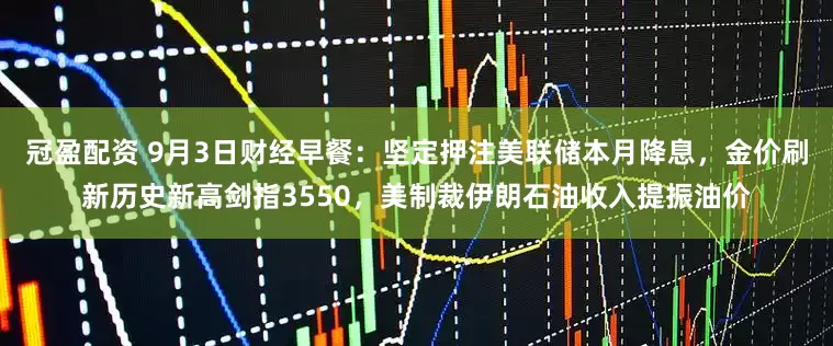 冠盈配資 9月3日財經(jīng)早餐：堅定押注美聯(lián)儲本月降息，金價刷新歷史新高劍指3550，美制裁伊朗石油收入提振油價