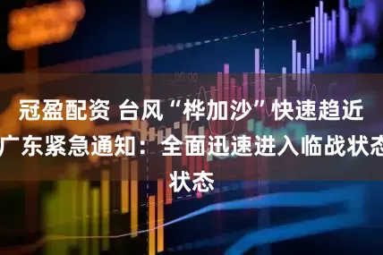 冠盈配資 臺風(fēng)“樺加沙”快速趨近 廣東緊急通知：全面迅速進(jìn)入臨戰(zhàn)狀態(tài)