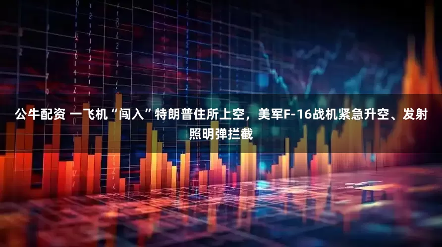 公牛配資 一飛機(jī)“闖入”特朗普住所上空，美軍F-16戰(zhàn)機(jī)緊急升空、發(fā)射照明彈攔截