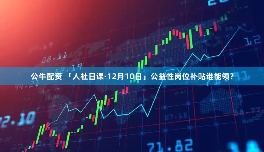 公牛配資 「人社日課·12月10日」公益性崗位補(bǔ)貼誰能領(lǐng)？
