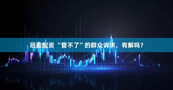 冠盈配資 “管不了”的群眾訴求，有解嗎？