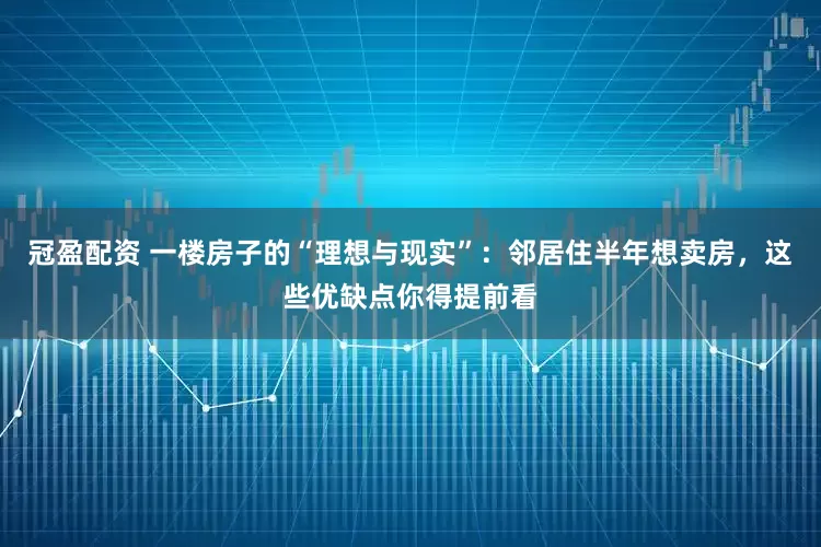 冠盈配資 一樓房子的“理想與現(xiàn)實(shí)”：鄰居住半年想賣(mài)房，這些優(yōu)缺點(diǎn)你得提前看