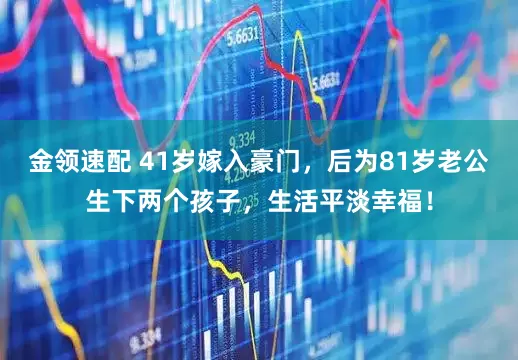 金領(lǐng)速配 41歲嫁入豪門(mén)，后為81歲老公生下兩個(gè)孩子，生活平淡幸福！